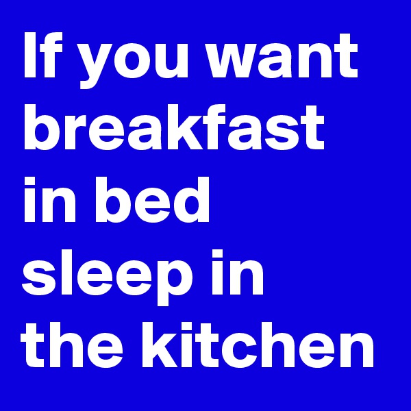 If you want breakfast in bed sleep in the kitchen