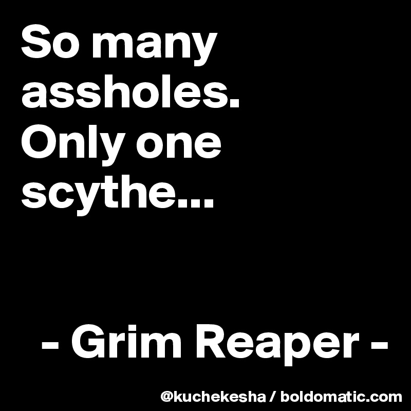 So many assholes.
Only one scythe...


  - Grim Reaper -