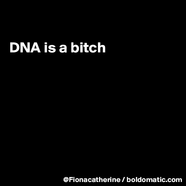 

DNA is a bitch







