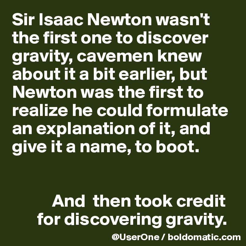 Sir Isaac Newton wasn't the first one to discover gravity, cavemen knew about it a bit earlier, but Newton was the first to realize he could formulate an explanation of it, and give it a name, to boot.


           And  then took credit
       for discovering gravity.