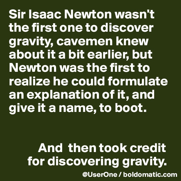 Sir Isaac Newton wasn't the first one to discover gravity, cavemen knew about it a bit earlier, but Newton was the first to realize he could formulate an explanation of it, and give it a name, to boot.


           And  then took credit
       for discovering gravity.