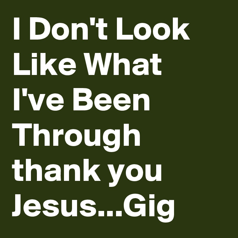 I Don't Look Like What I've Been Through  thank you Jesus...Gig