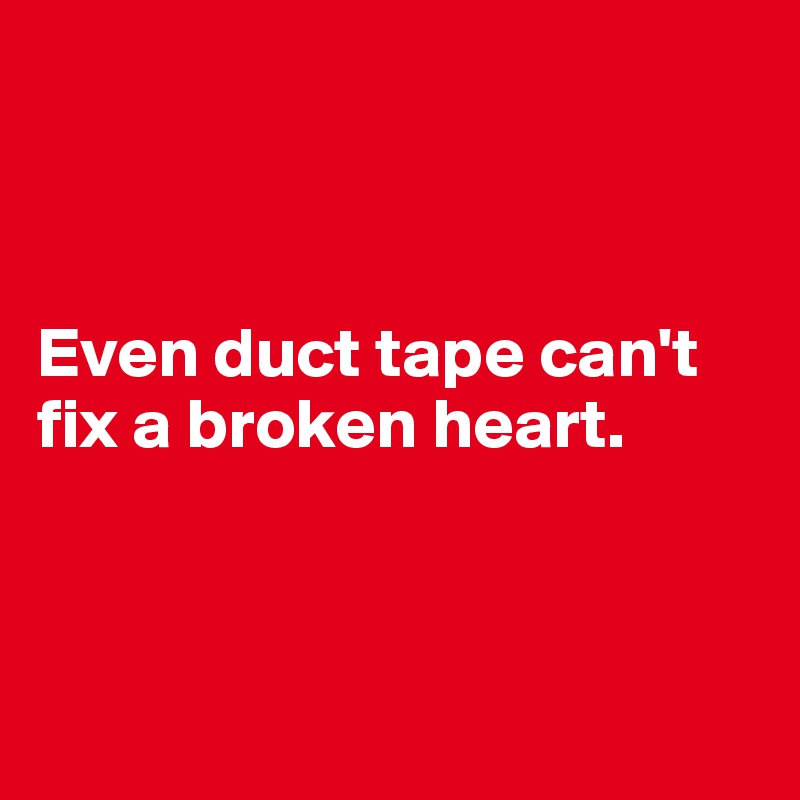 



Even duct tape can't fix a broken heart.



