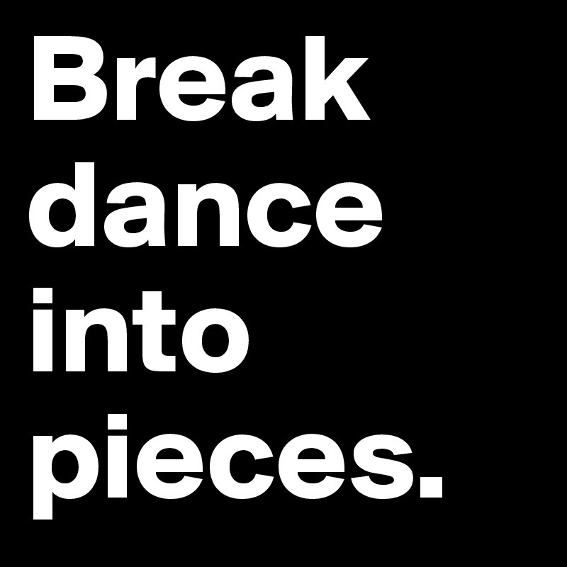 Break dance into pieces.