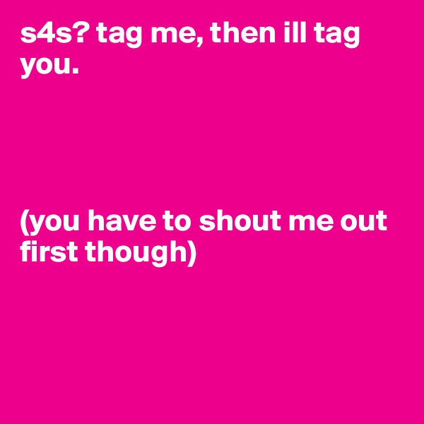s4s? tag me, then ill tag you.  




(you have to shout me out first though)



