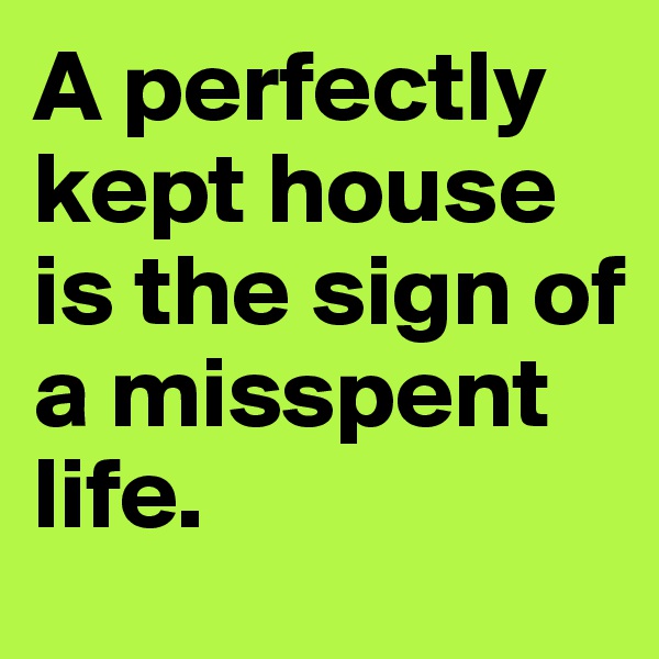 A perfectly kept house is the sign of a misspent life. 