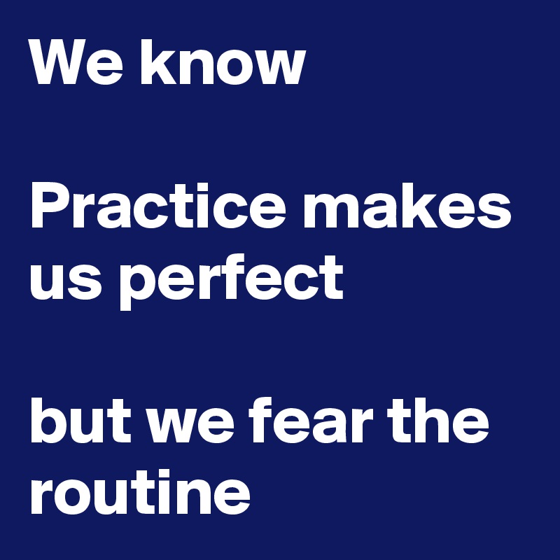 We know

Practice makes us perfect

but we fear the routine