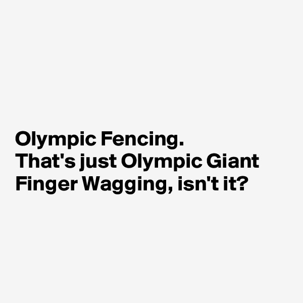 




Olympic Fencing. 
That's just Olympic Giant Finger Wagging, isn't it?



 