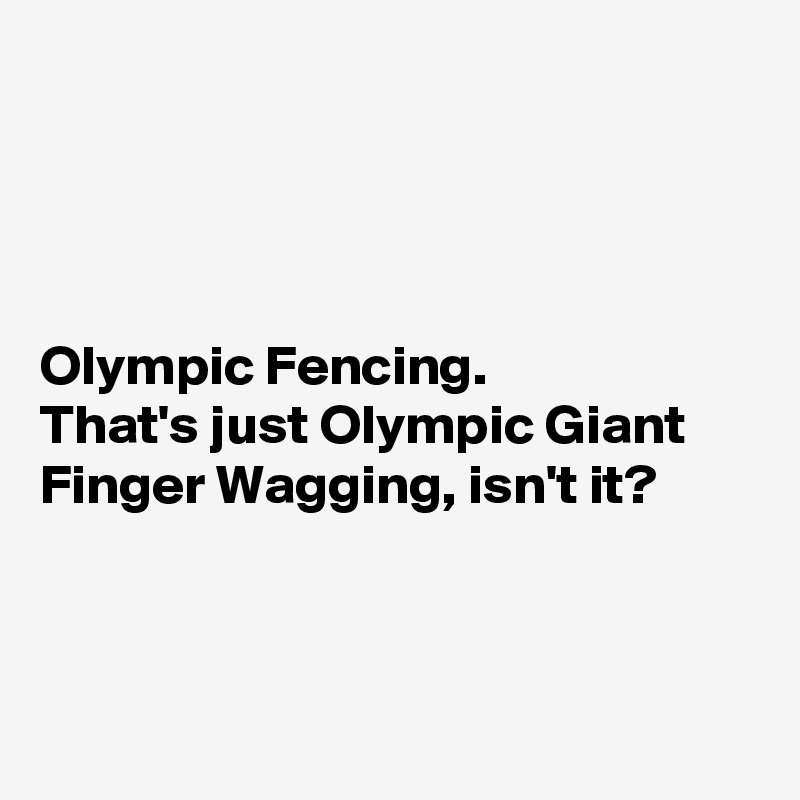 




Olympic Fencing. 
That's just Olympic Giant Finger Wagging, isn't it?



 