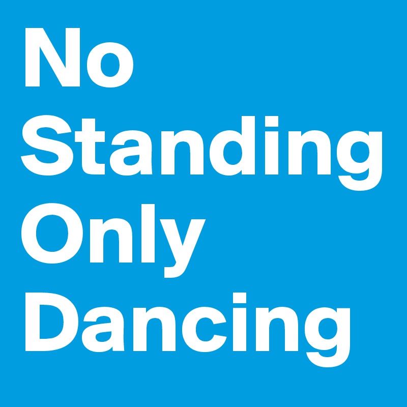 No Standing
Only Dancing