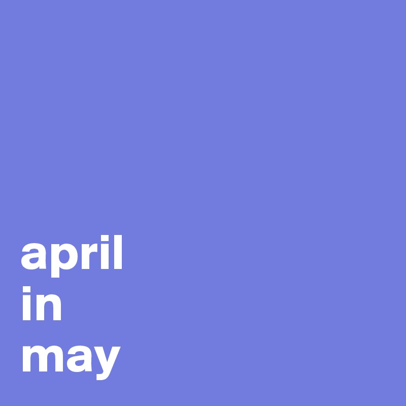 



april 
in 
may