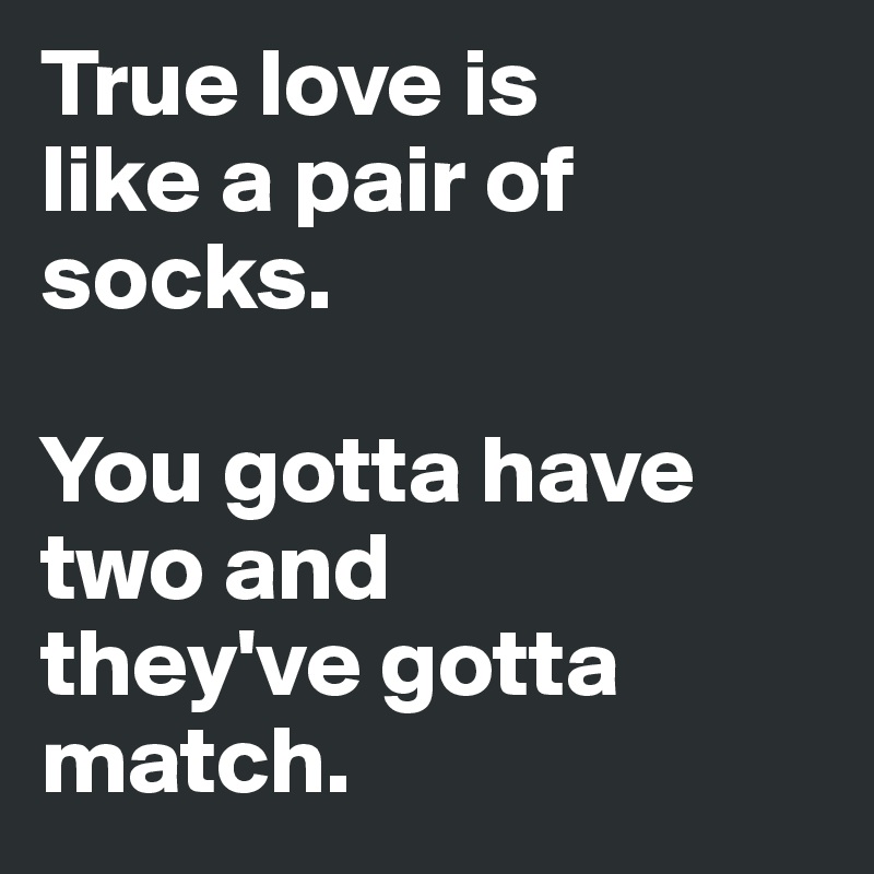True love is 
like a pair of 
socks.

You gotta have two and 
they've gotta match.