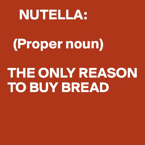     NUTELLA:

  (Proper noun)

THE ONLY REASON TO BUY BREAD

