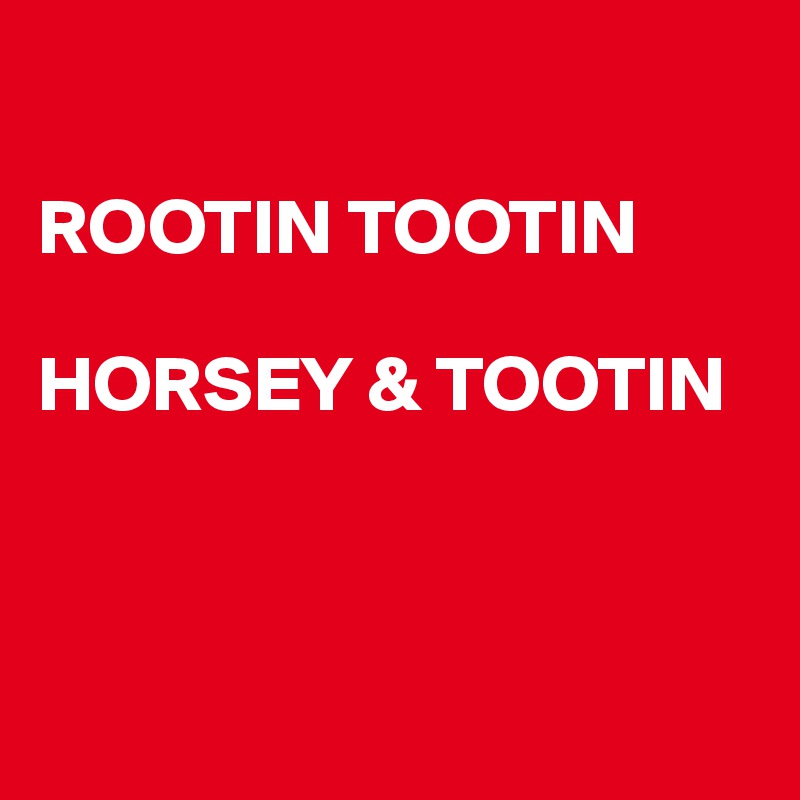 

ROOTIN TOOTIN

HORSEY & TOOTIN 



