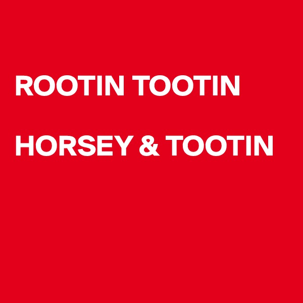 

ROOTIN TOOTIN

HORSEY & TOOTIN 



