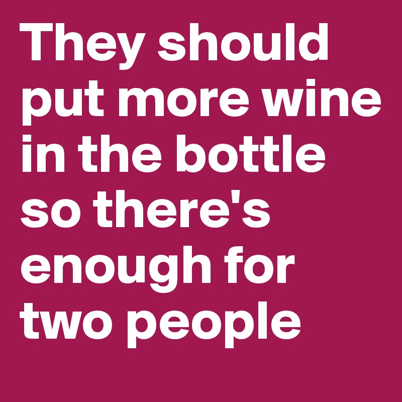 They should put more wine in the bottle so there's enough for two people