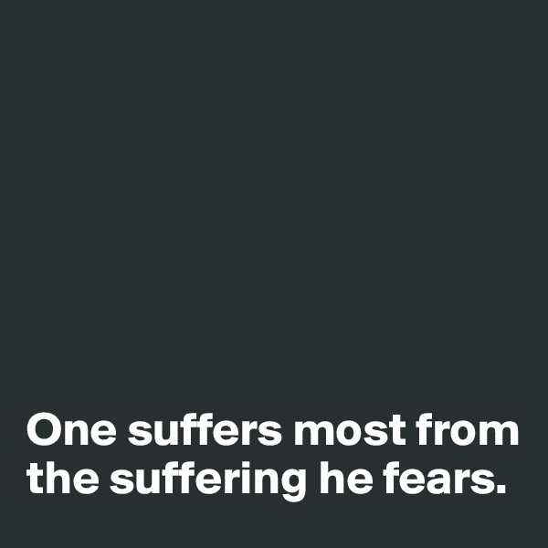 







One suffers most from the suffering he fears. 