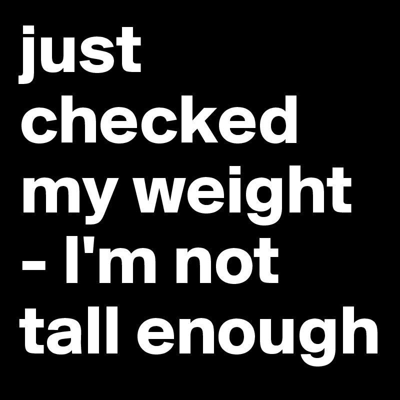 just checked my weight - I'm not tall enough