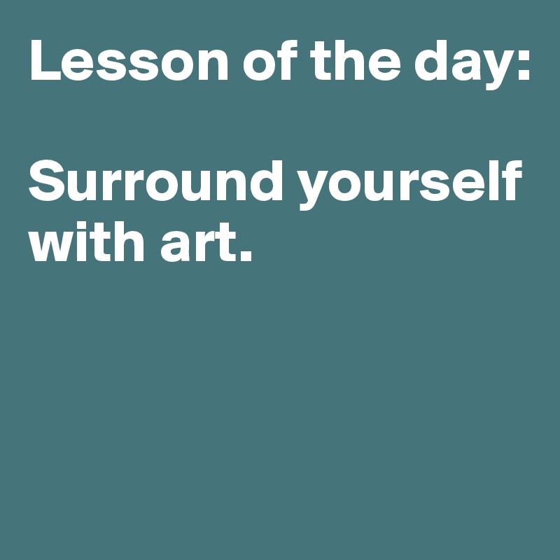 Lesson of the day:

Surround yourself with art. 



