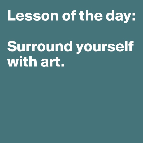 Lesson of the day:

Surround yourself with art. 



