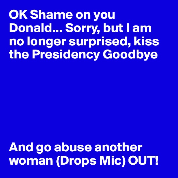 OK Shame on you  Donald... Sorry, but I am no longer surprised, kiss the Presidency Goodbye






And go abuse another woman (Drops Mic) OUT!