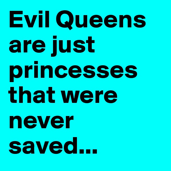 Evil Queens are just princesses that were never saved...