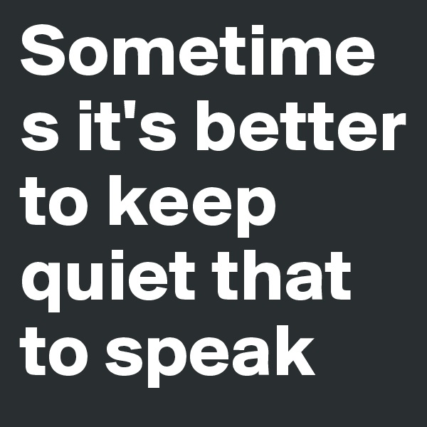 Sometimes it's better to keep quiet that to speak