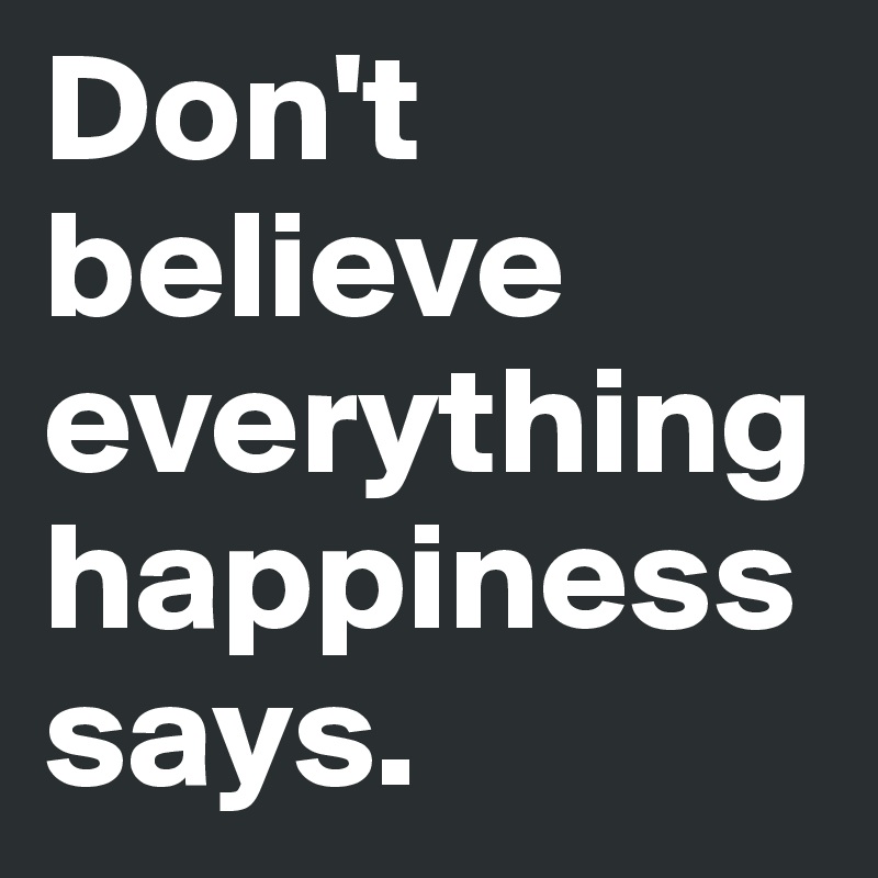 Don't believe  everything happiness says.