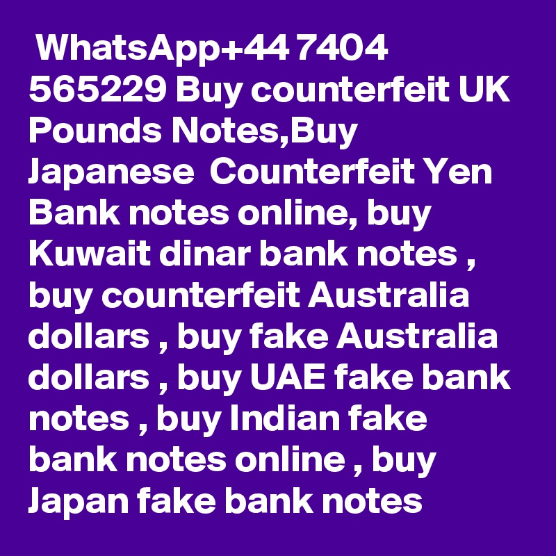  WhatsApp+44 7404 565229 Buy counterfeit UK Pounds Notes,Buy Japanese  Counterfeit Yen Bank notes online, buy Kuwait dinar bank notes , buy counterfeit Australia dollars , buy fake Australia dollars , buy UAE fake bank notes , buy Indian fake bank notes online , buy Japan fake bank notes