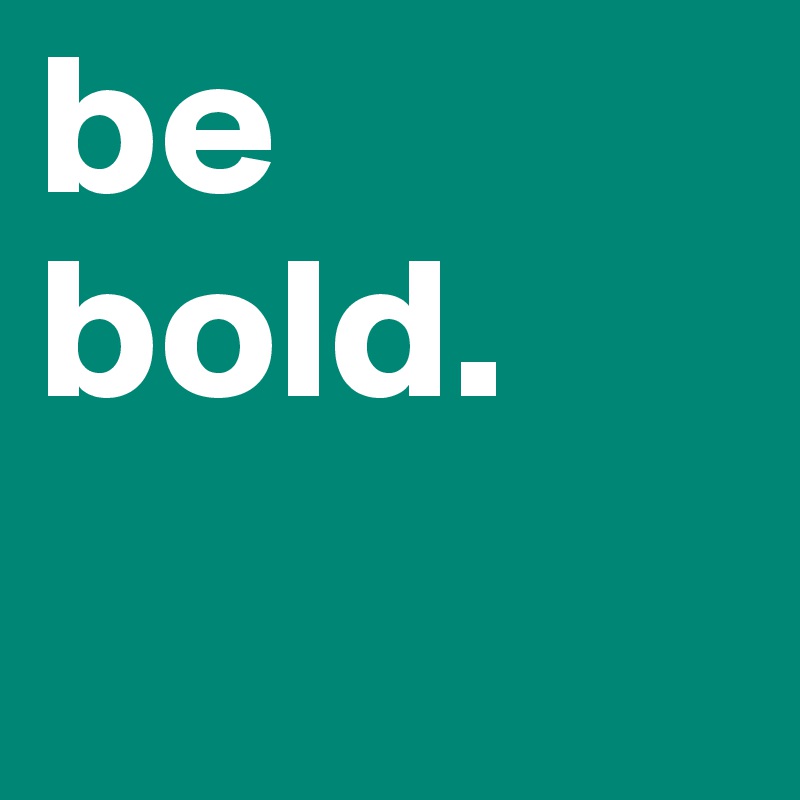 be bold.