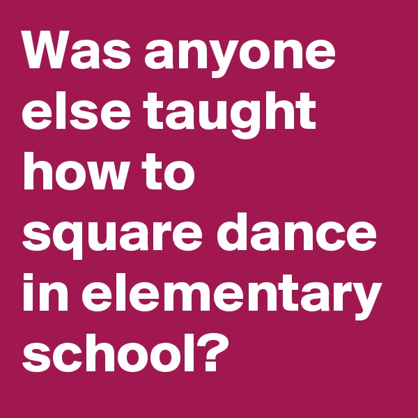 Was anyone else taught how to square dance in elementary school?