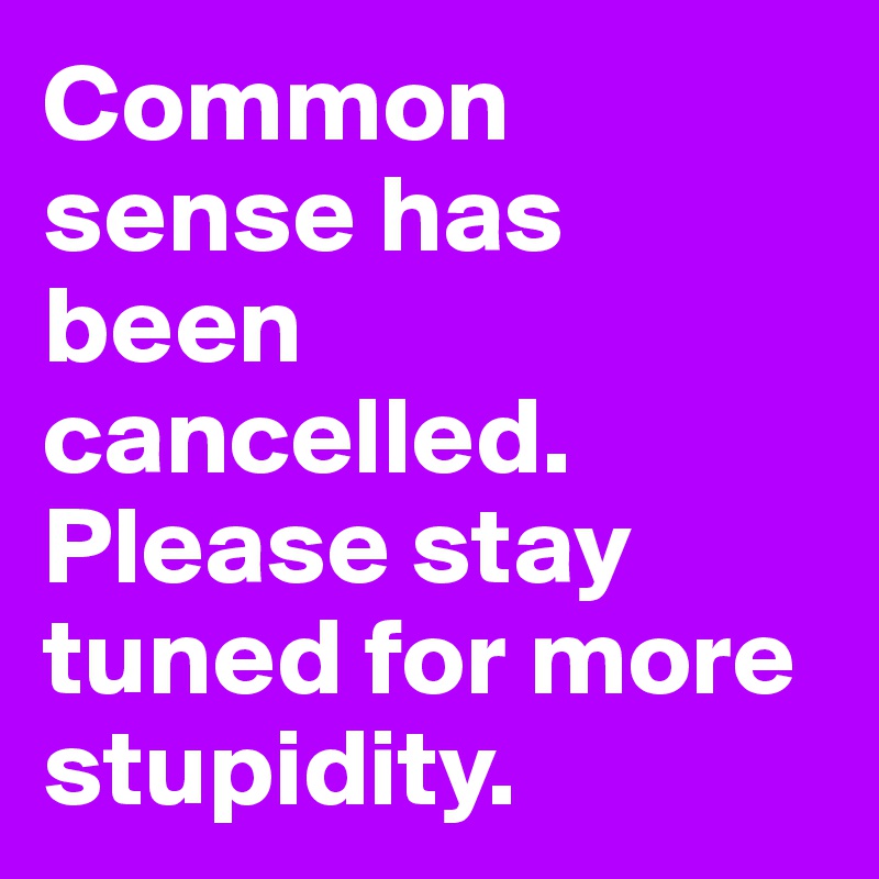 Common sense has been cancelled. Please stay tuned for more stupidity. 