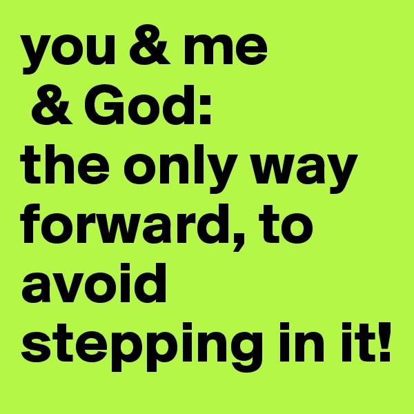 you & me
 & God: 
the only way forward, to avoid stepping in it!