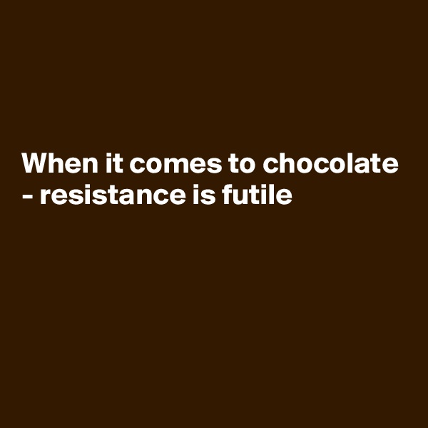 



When it comes to chocolate - resistance is futile 






