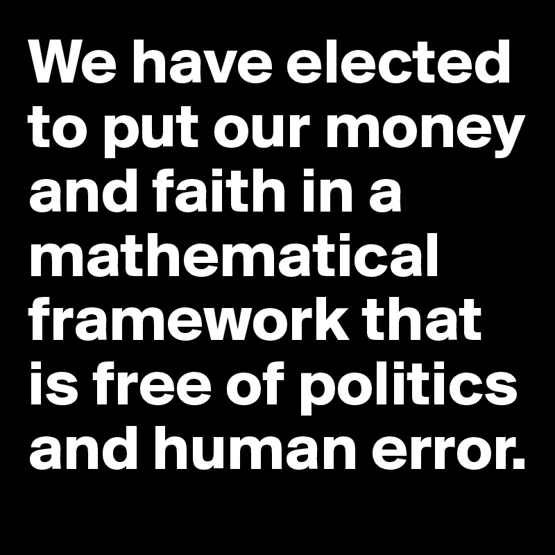 We have elected to put our money and faith in a mathematical framework that is free of politics and human error.
