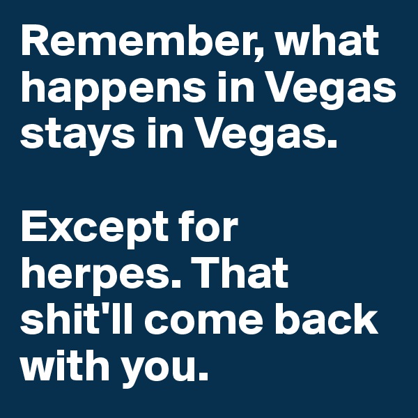 Remember, what happens in Vegas stays in Vegas. 

Except for herpes. That shit'll come back with you.