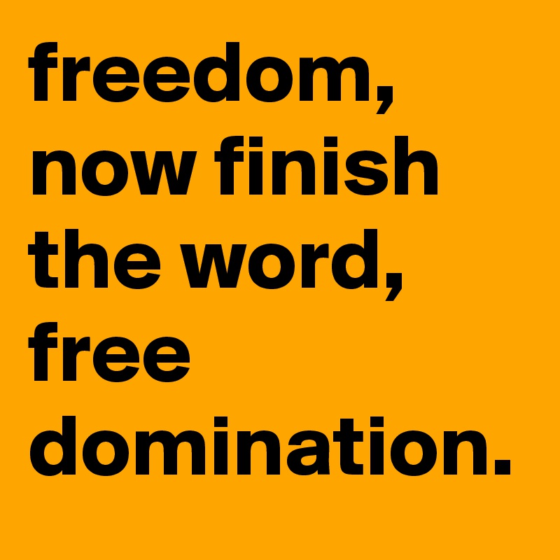 freedom, now finish the word, free domination.