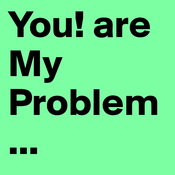 You! are My Problem...