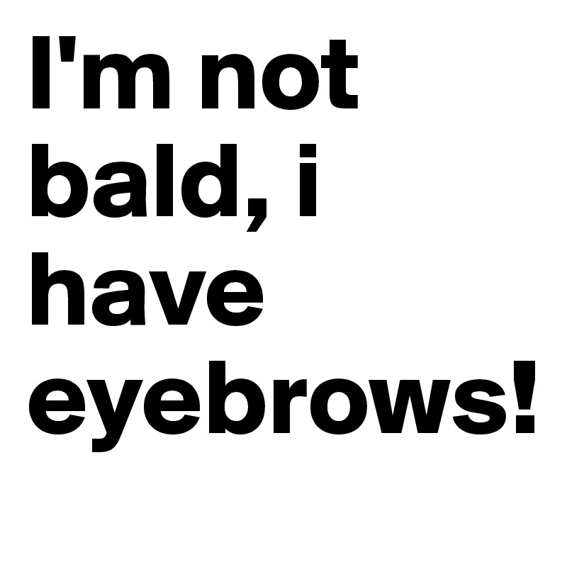I'm not bald, i have eyebrows! 