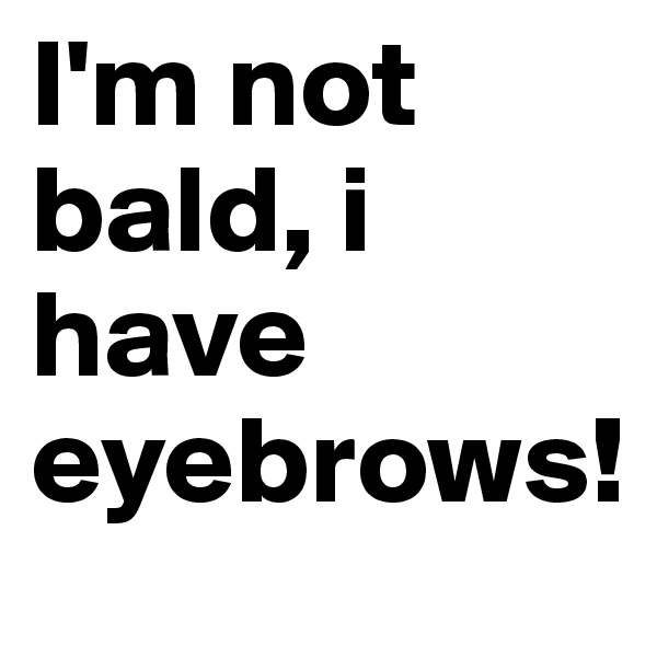 I'm not bald, i have eyebrows! 
