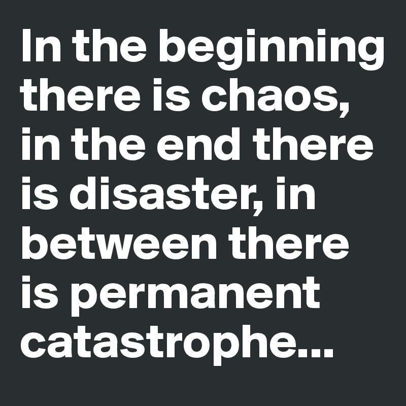 In the beginning there is chaos, in the end there is disaster, in between there is permanent catastrophe...