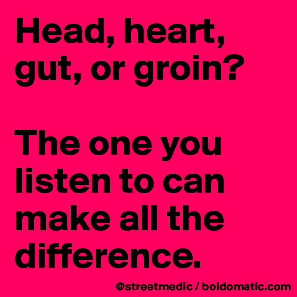 Head, heart, gut, or groin?

The one you listen to can make all the difference.