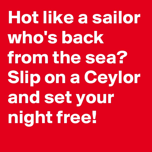 Hot like a sailor who's back from the sea? 
Slip on a Ceylor and set your night free! 