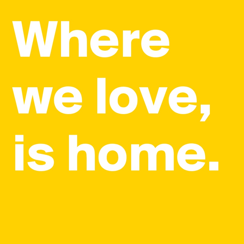 Where we love, is home.