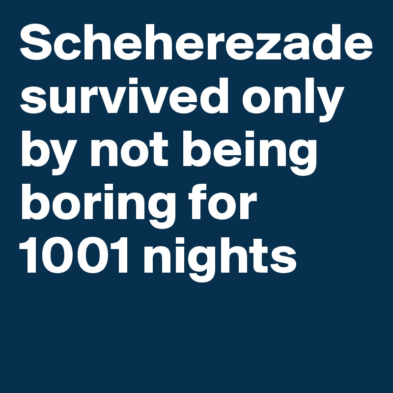 Scheherezade survived only by not being boring for 1001 nights
