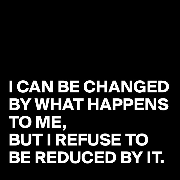 



I CAN BE CHANGED BY WHAT HAPPENS TO ME,
BUT I REFUSE TO BE REDUCED BY IT.
