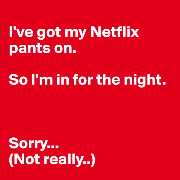 
I've got my Netflix pants on.

So I'm in for the night. 



Sorry...
(Not really..)