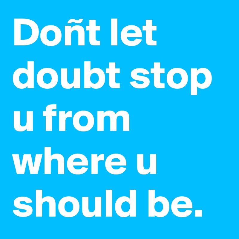 Doñt let doubt stop u from where u should be.