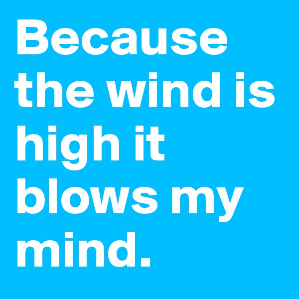 Because the wind is high it blows my mind.