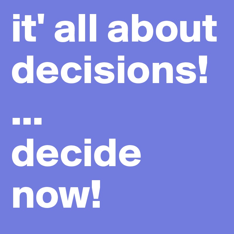 it' all about decisions!
...
decide now!